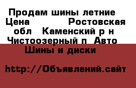 Продам шины летние › Цена ­ 2 200 - Ростовская обл., Каменский р-н, Чистоозерный п. Авто » Шины и диски   